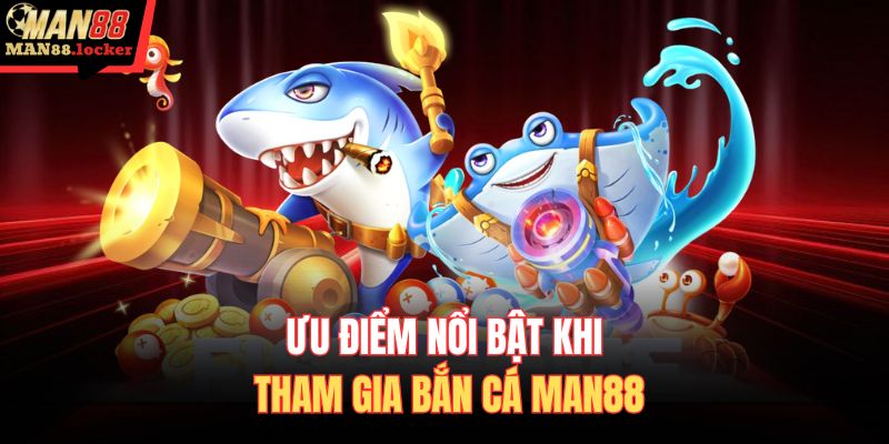 Ưu điểm nổi bật khi tham gia bắn cá MAN88